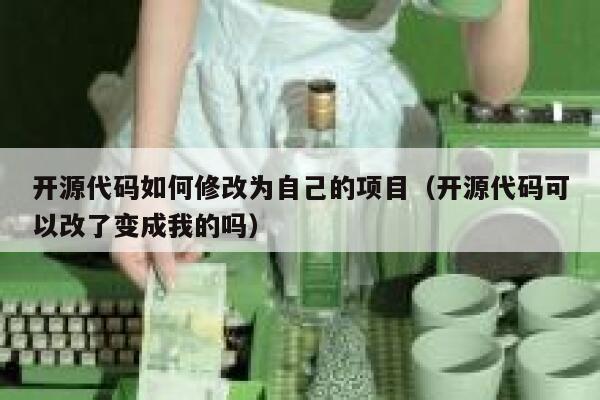 开源代码如何修改为自己的项目（开源代码可以改了变成我的吗） 第1张