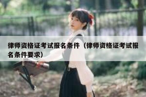 律师资格证考试报名条件（律师资格证考试报名条件要求） 第1张