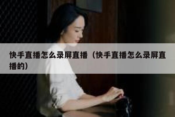 快手直播怎么录屏直播（快手直播怎么录屏直播的） 第1张
