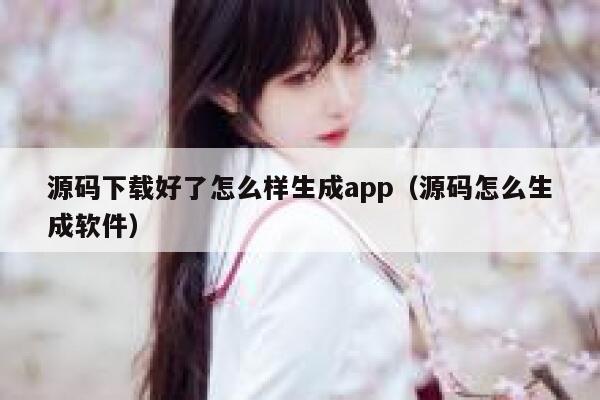 源码下载好了怎么样生成app（源码怎么生成软件） 第1张