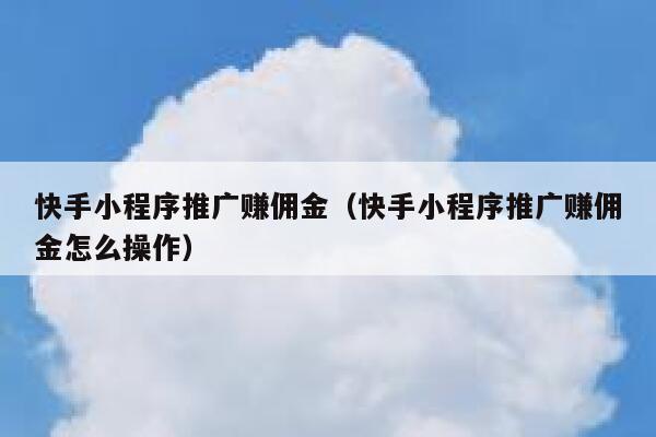 快手小程序推广赚佣金（快手小程序推广赚佣金怎么操作） 第1张