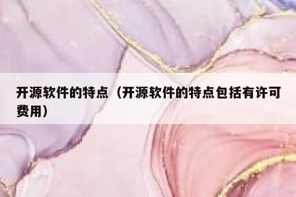 开源软件的特点（开源软件的特点包括有许可费用） 第1张