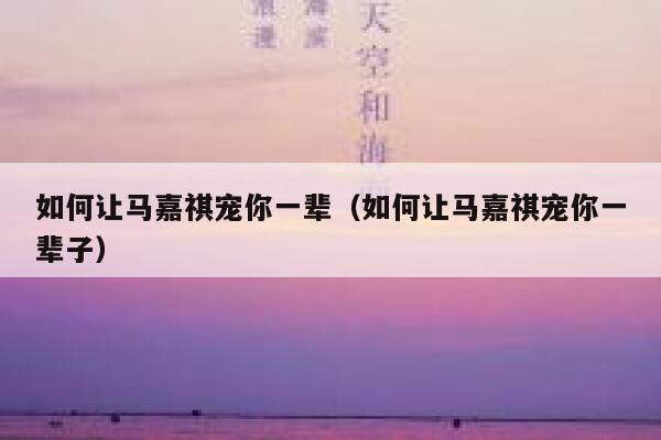 如何让马嘉祺宠你一辈（如何让马嘉祺宠你一辈子） 第1张