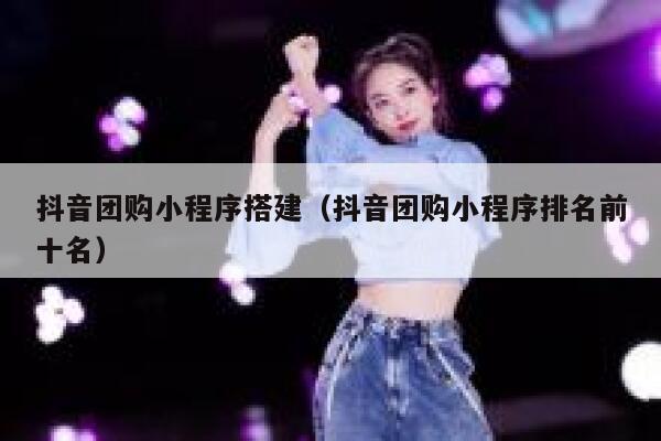 抖音团购小程序搭建（抖音团购小程序排名前十名） 第1张