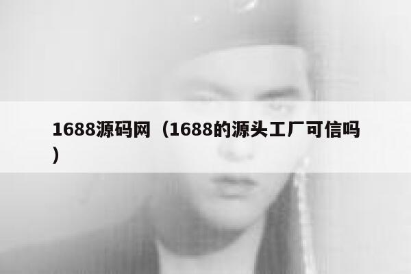 1688源码网（1688的源头工厂可信吗） 第1张