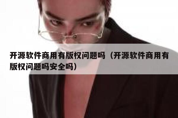 开源软件商用有版权问题吗（开源软件商用有版权问题吗安全吗） 第1张