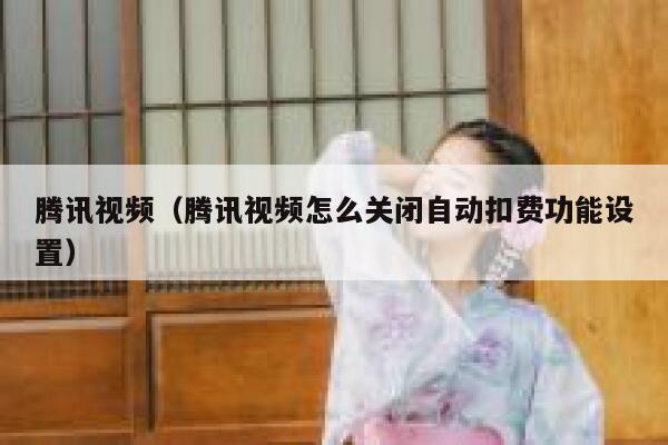 腾讯视频（腾讯视频怎么关闭自动扣费功能设置） 第1张