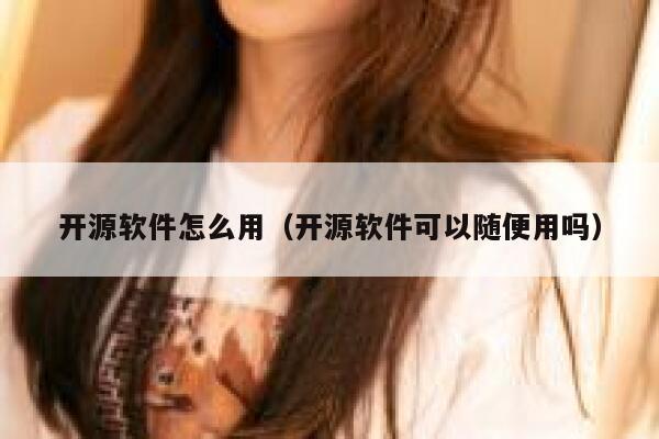 开源软件怎么用（开源软件可以随便用吗） 第1张