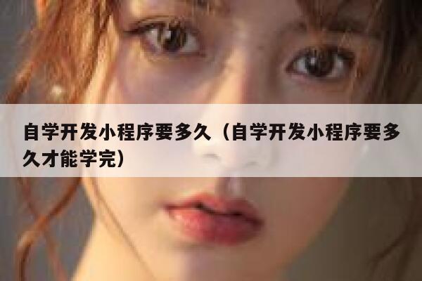 自学开发小程序要多久（自学开发小程序要多久才能学完） 第1张