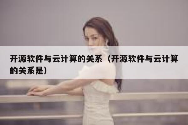 开源软件与云计算的关系（开源软件与云计算的关系是） 第1张