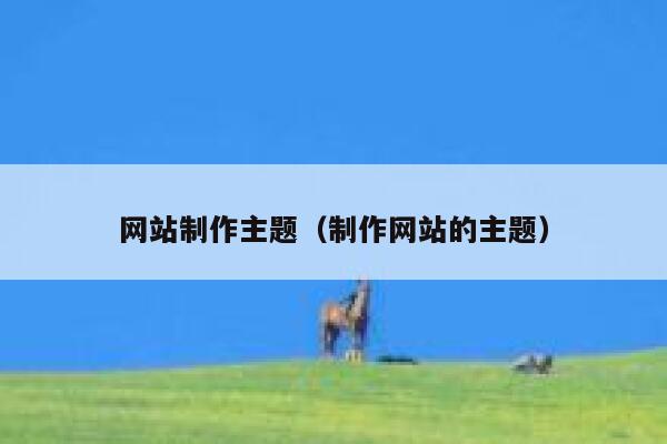 网站制作主题（制作网站的主题） 第1张
