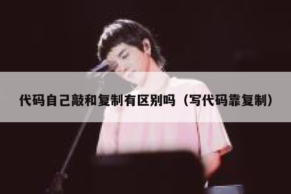代码自己敲和复制有区别吗（写代码靠复制） 第1张