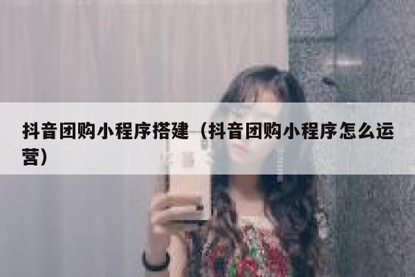 抖音团购小程序搭建（抖音团购小程序怎么运营） 第1张