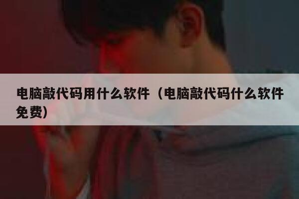 电脑敲代码用什么软件（电脑敲代码什么软件免费） 第1张