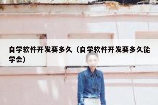 自学软件开发要多久（自学软件开发要多久能学会） 第1张