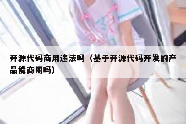 开源代码商用违法吗（基于开源代码开发的产品能商用吗） 第1张