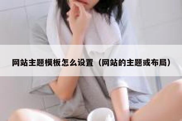 网站主题模板怎么设置（网站的主题或布局） 第1张