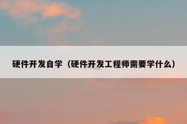 硬件开发自学（硬件开发工程师需要学什么） 第1张
