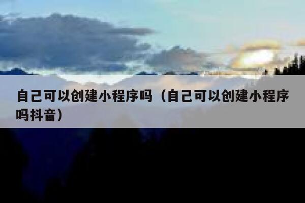 自己可以创建小程序吗（自己可以创建小程序吗抖音） 第1张