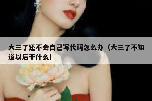 大三了还不会自己写代码怎么办（大三了不知道以后干什么） 第1张