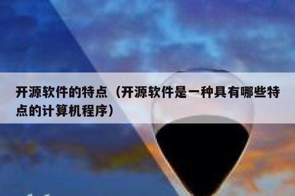 开源软件的特点（开源软件是一种具有哪些特点的计算机程序） 第1张