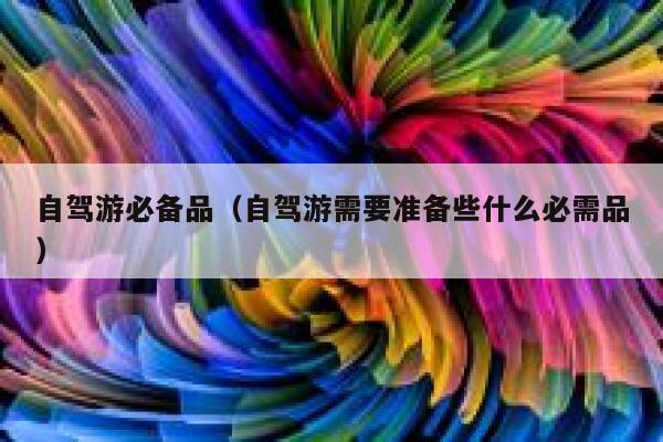自驾游必备品（自驾游需要准备些什么必需品） 第1张