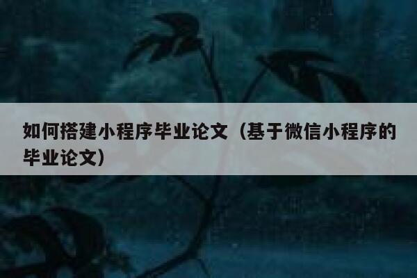 如何搭建小程序毕业论文（基于微信小程序的毕业论文） 第1张