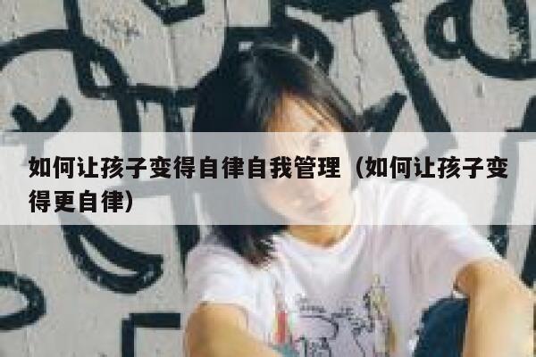如何让孩子变得自律自我管理（如何让孩子变得更自律） 第1张