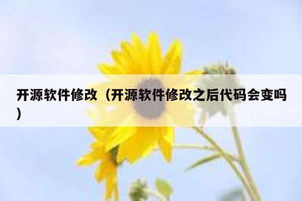 开源软件修改（开源软件修改之后代码会变吗） 第1张