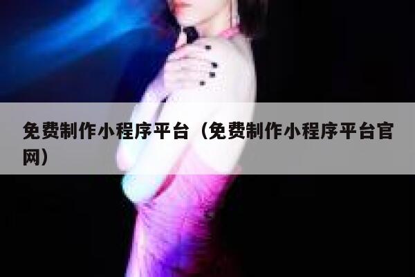 免费制作小程序平台（免费制作小程序平台官网） 第1张