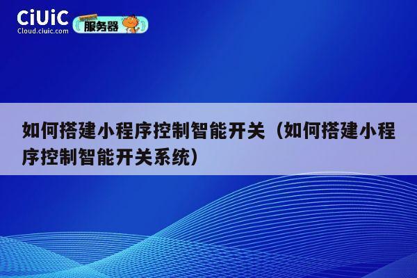 如何搭建小程序控制智能开关（如何搭建小程序控制智能开关系统） 第1张
