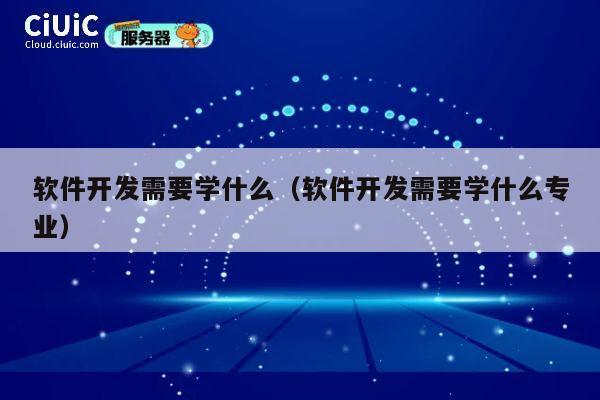 软件开发需要学什么（软件开发需要学什么专业） 第1张