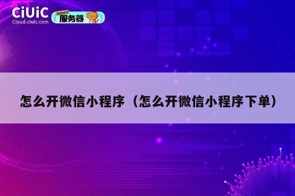 怎么开微信小程序（怎么开微信小程序下单） 第1张