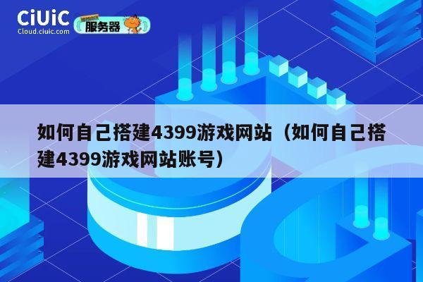 如何自己搭建4399游戏网站（如何自己搭建4399游戏网站账号） 第1张