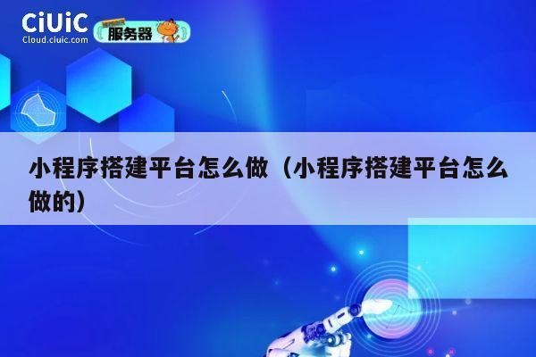 小程序搭建平台怎么做（小程序搭建平台怎么做的） 第1张