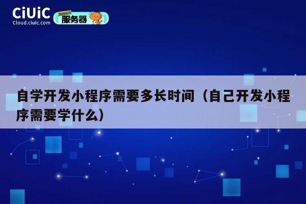 自学开发小程序需要多长时间（自己开发小程序需要学什么） 第1张