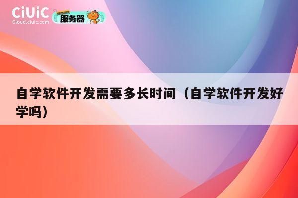 自学软件开发需要多长时间（自学软件开发好学吗） 第1张