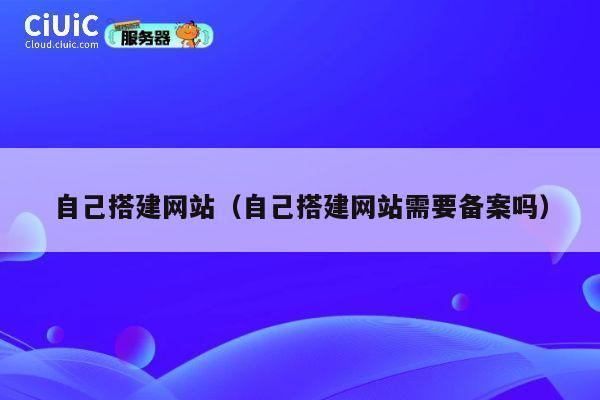 自己搭建网站（自己搭建网站需要备案吗） 第1张