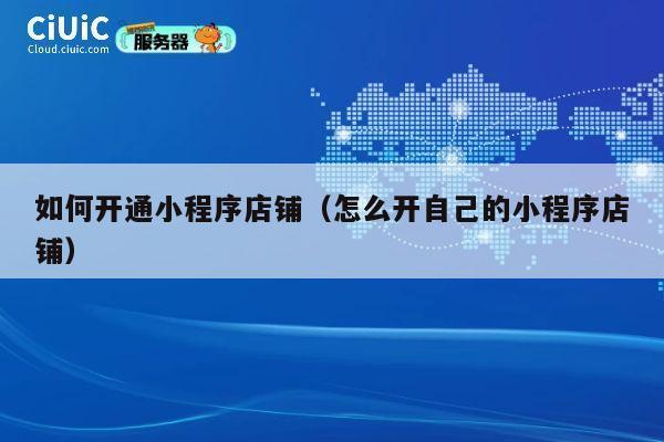 如何开通小程序店铺（怎么开自己的小程序店铺） 第1张