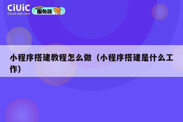小程序搭建教程怎么做（小程序搭建是什么工作） 第1张