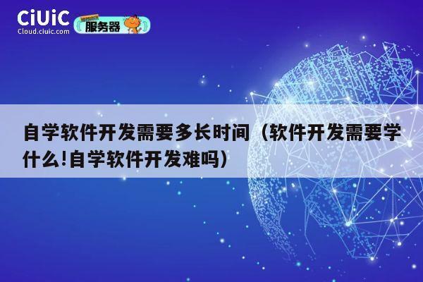 自学软件开发需要多长时间（软件开发需要学什么!自学软件开发难吗） 第1张