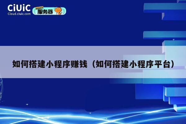 如何搭建小程序赚钱（如何搭建小程序平台） 第1张