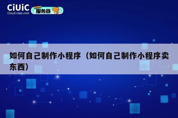 如何自己制作小程序（如何自己制作小程序卖东西） 第1张