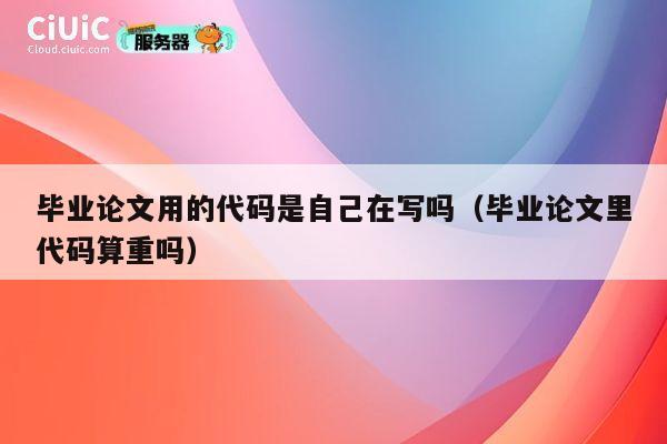 毕业论文用的代码是自己在写吗（毕业论文里代码算重吗） 第1张