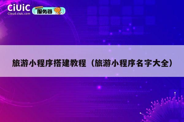 旅游小程序搭建教程(旅游小程序名字大全) 第1张 旅游小程序搭建教程(旅游小程序名字大全) 第1张
