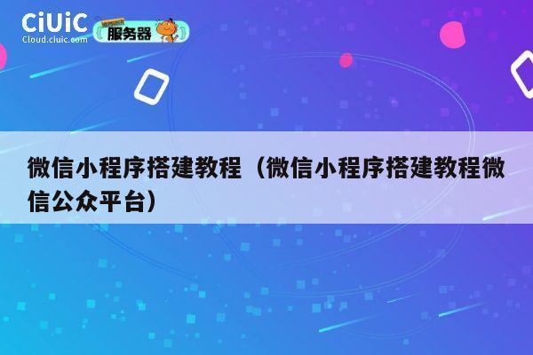 微信小程序搭建教程（微信小程序搭建教程微信公众平台） 第1张
