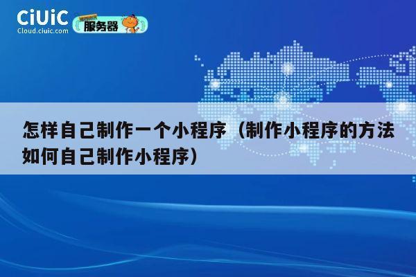 怎样自己制作一个小程序（制作小程序的方法如何自己制作小程序） 第1张