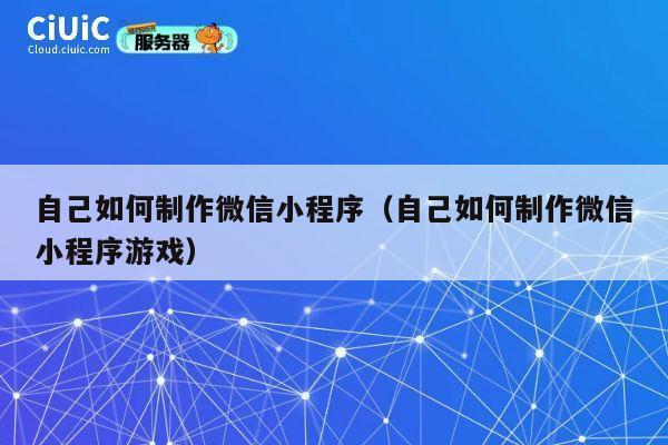自己如何制作微信小程序（自己如何制作微信小程序游戏） 第1张