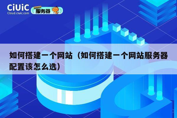 如何搭建一个网站（如何搭建一个网站服务器配置该怎么选） 第1张