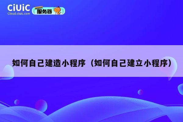如何自己建造小程序（如何自己建立小程序） 第1张